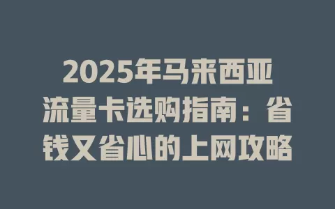 2025年马来西亚流量卡选购指南：省钱又省心的上网攻略