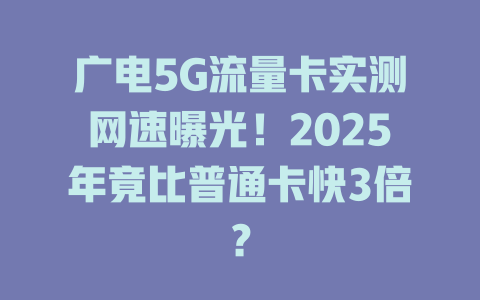 广电5G流量卡实测网速曝光！2025年竟比普通卡快3倍？