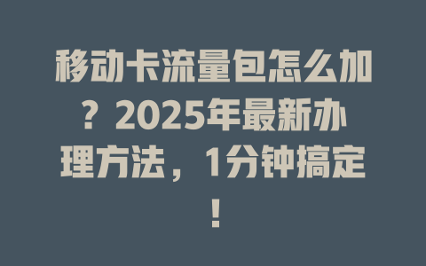 移动卡流量包怎么加？2025年最新办理方法，1分钟搞定！
