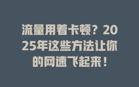 流量用着卡顿？2025年这些方法让你的网速飞起来！