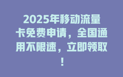 2025年移动流量卡免费申请，全国通用不限速，立即领取！