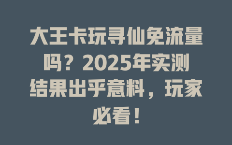大王卡玩寻仙免流量吗？2025年实测结果出乎意料，玩家必看！