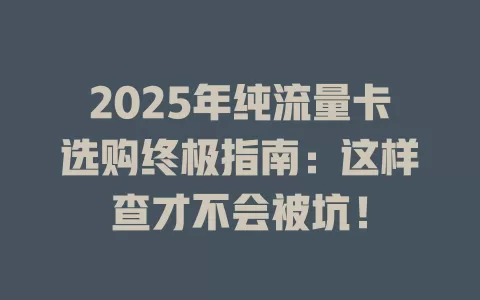 2025年纯流量卡选购终极指南：这样查才不会被坑！