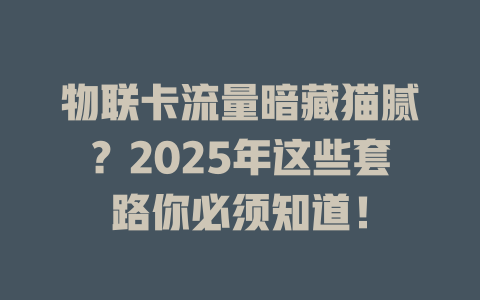 物联卡流量暗藏猫腻？2025年这些套路你必须知道！