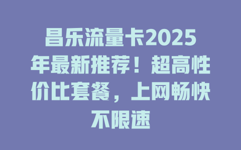 昌乐流量卡2025年最新推荐！超高性价比套餐，上网畅快不限速