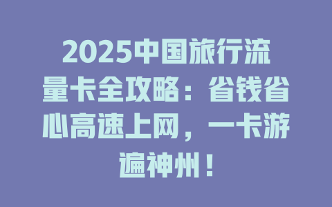 2025中国旅行流量卡全攻略：省钱省心高速上网，一卡游遍神州！