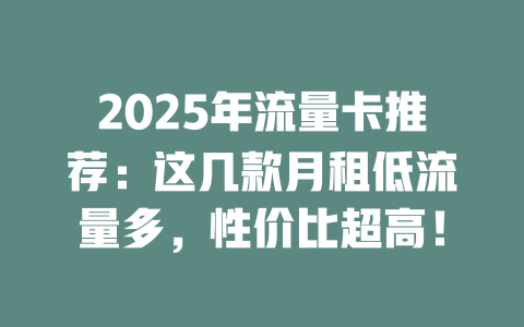 2025年流量卡推荐：这几款月租低流量多，性价比超高！