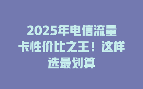2025年电信流量卡性价比之王！这样选最划算