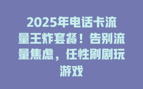 2025年电话卡流量王炸套餐！告别流量焦虑，任性刷剧玩游戏