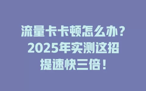 流量卡卡顿怎么办？2025年实测这招提速快三倍！
