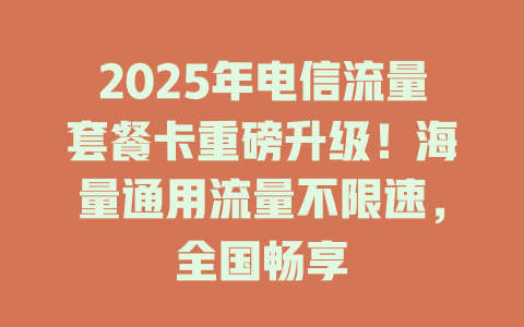 2025年电信流量套餐卡重磅升级！海量通用流量不限速，全国畅享