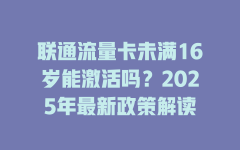 联通流量卡未满16岁能激活吗？2025年最新政策解读