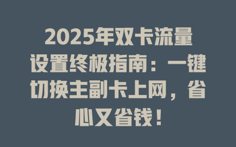 2025年双卡流量设置终极指南：一键切换主副卡上网，省心又省钱！