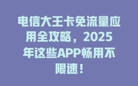 电信大王卡免流量应用全攻略，2025年这些APP畅用不限速！