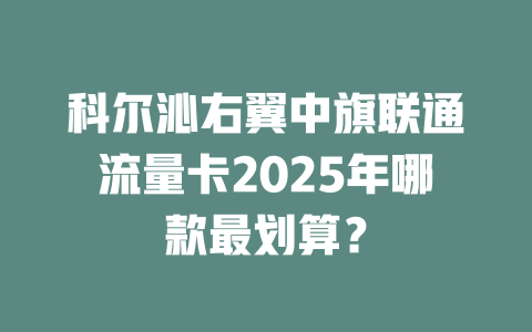 科尔沁右翼中旗联通流量卡2025年哪款最划算？