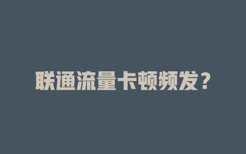 联通流量卡顿频发？