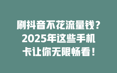 刷抖音不花流量钱？2025年这些手机卡让你无限畅看！
