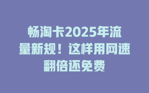 畅淘卡2025年流量新规！这样用网速翻倍还免费
