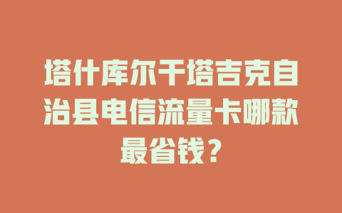 塔什库尔干塔吉克自治县电信流量卡哪款最省钱？