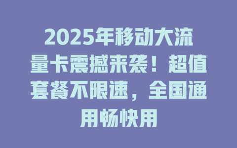 2025年移动大流量卡震撼来袭！超值套餐不限速，全国通用畅快用