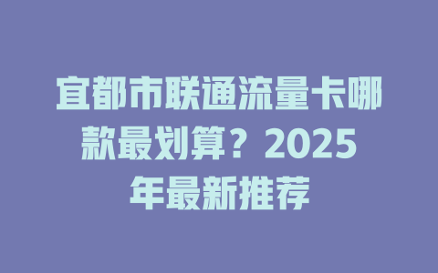 宜都市联通流量卡哪款最划算？2025年最新推荐