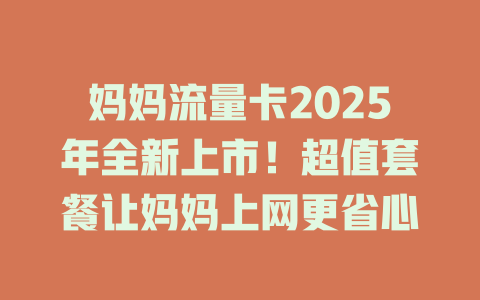 妈妈流量卡2025年全新上市！超值套餐让妈妈上网更省心
