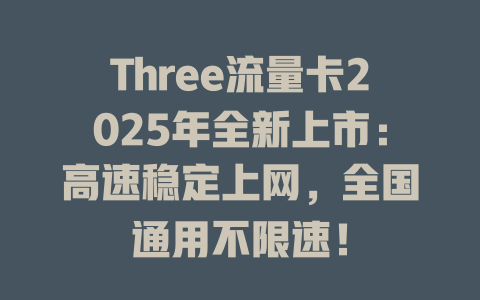Three流量卡2025年全新上市：高速稳定上网，全国通用不限速！