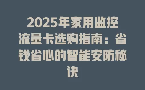 2025年家用监控流量卡选购指南：省钱省心的智能安防秘诀