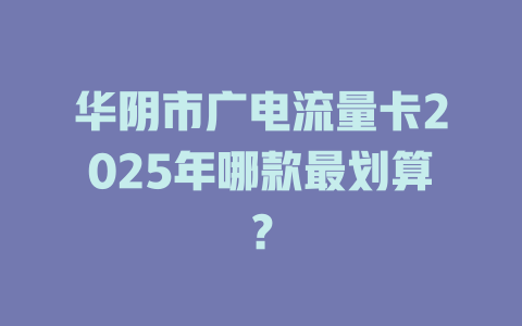 华阴市广电流量卡2025年哪款最划算？