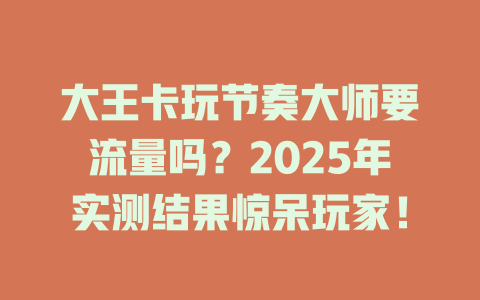 大王卡玩节奏大师要流量吗？2025年实测结果惊呆玩家！