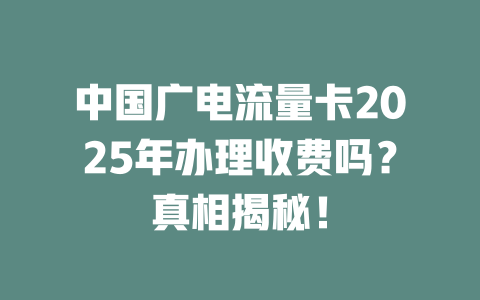 中国广电流量卡2025年办理收费吗？真相揭秘！