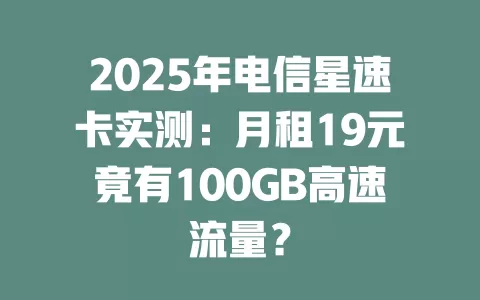 2025年电信星速卡实测：月租19元竟有100GB高速流量？