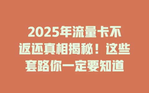 2025年流量卡不返还真相揭秘！这些套路你一定要知道