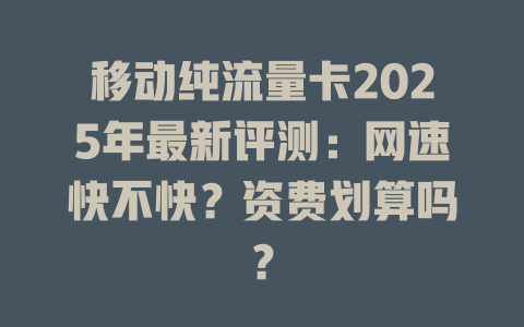 移动纯流量卡2025年最新评测：网速快不快？资费划算吗？