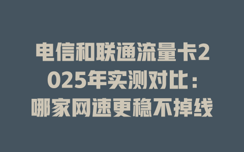 电信和联通流量卡2025年实测对比：哪家网速更稳不掉线
