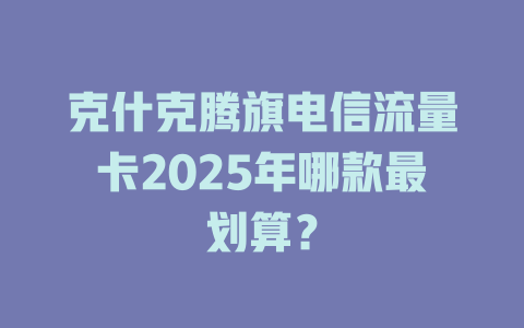 克什克腾旗电信流量卡2025年哪款最划算？
