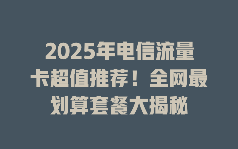 2025年电信流量卡超值推荐！全网最划算套餐大揭秘
