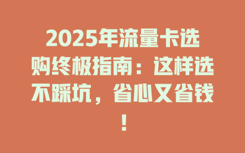 2025年流量卡选购终极指南：这样选不踩坑，省心又省钱！
