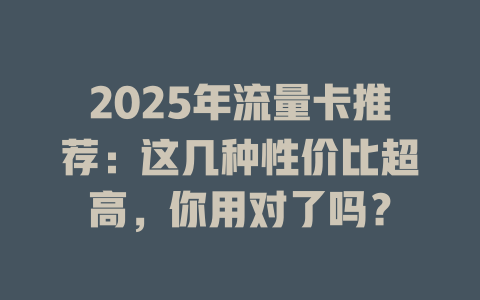 2025年流量卡推荐：这几种性价比超高，你用对了吗？