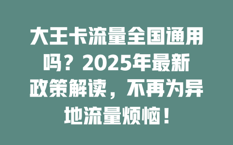 大王卡流量全国通用吗？2025年最新政策解读，不再为异地流量烦恼！