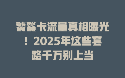 饕餮卡流量真相曝光！2025年这些套路千万别上当