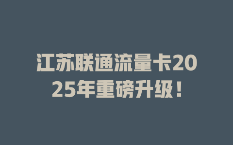 江苏联通流量卡2025年重磅升级！