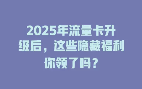 2025年流量卡升级后，这些隐藏福利你领了吗？