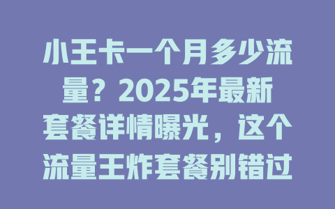 小王卡一个月多少流量？2025年最新套餐详情曝光，这个流量王炸套餐别错过！