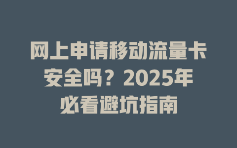 网上申请移动流量卡安全吗？2025年必看避坑指南