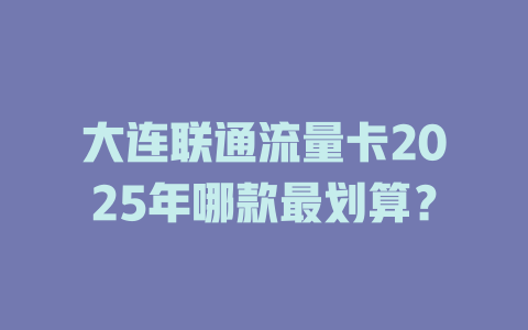 大连联通流量卡2025年哪款最划算？