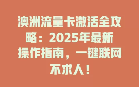 澳洲流量卡激活全攻略：2025年最新操作指南，一键联网不求人！