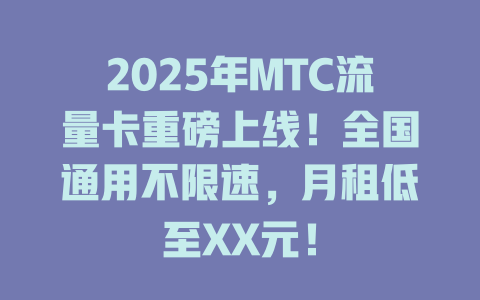 2025年MTC流量卡重磅上线！全国通用不限速，月租低至XX元！
