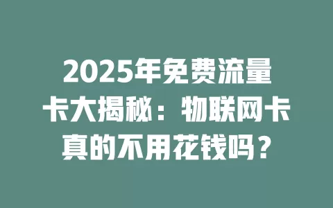 2025年免费流量卡大揭秘：物联网卡真的不用花钱吗？