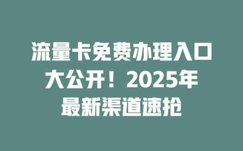 流量卡免费办理入口大公开！2025年最新渠道速抢